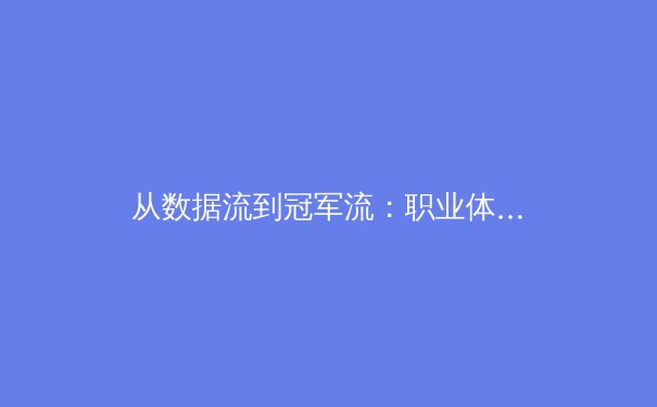 从数据流到冠军流：职业体育如何通过数字革命重塑训练体系 - 2